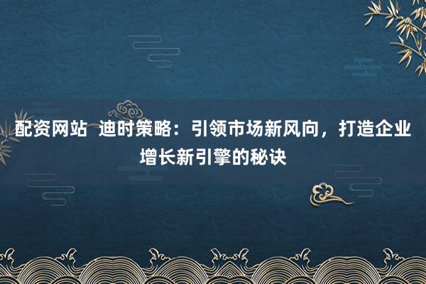 配资网站  迪时策略：引领市场新风向，打造企业增长新引擎的秘诀