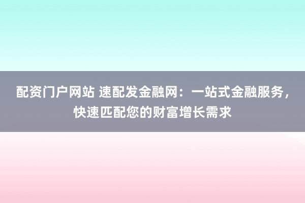 配资门户网站 速配发金融网：一站式金融服务，快速匹配您的财富增长需求
