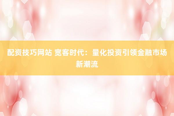 配资技巧网站 宽客时代：量化投资引领金融市场新潮流