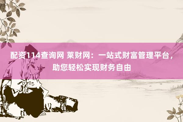 配资114查询网 莱财网：一站式财富管理平台，助您轻松实现财务自由