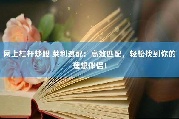 网上杠杆炒股 莱利速配：高效匹配，轻松找到你的理想伴侣！