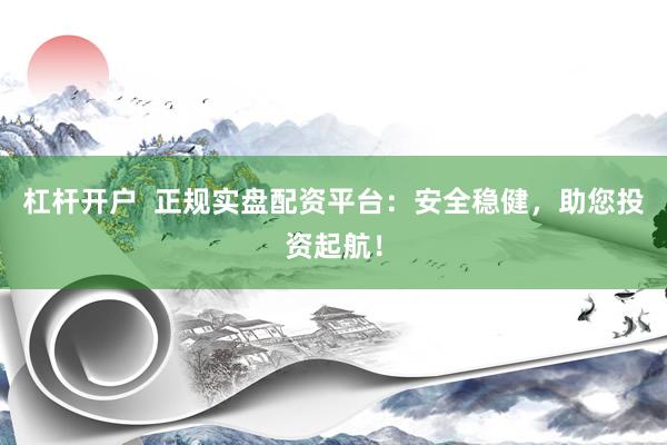 杠杆开户  正规实盘配资平台：安全稳健，助您投资起航！
