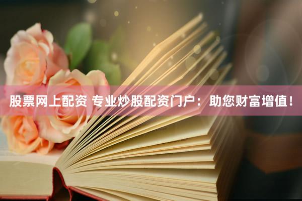 股票网上配资 专业炒股配资门户：助您财富增值！