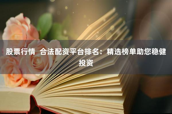 股票行情  合法配资平台排名：精选榜单助您稳健投资