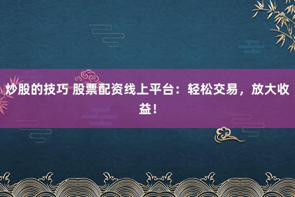 炒股的技巧 股票配资线上平台：轻松交易，放大收益！