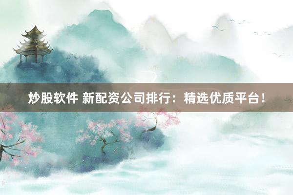 炒股软件 新配资公司排行：精选优质平台！