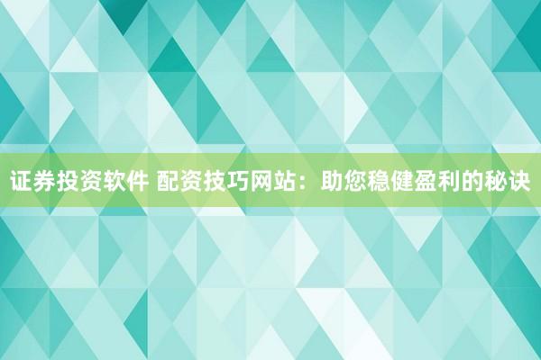 证券投资软件 配资技巧网站：助您稳健盈利的秘诀