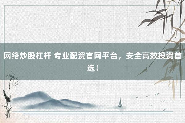 网络炒股杠杆 专业配资官网平台，安全高效投资首选！