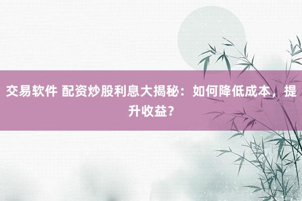 交易软件 配资炒股利息大揭秘：如何降低成本，提升收益？