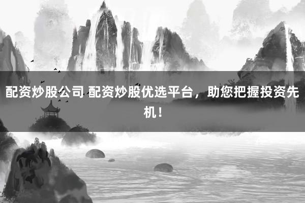 配资炒股公司 配资炒股优选平台，助您把握投资先机！