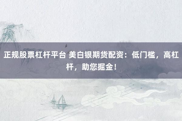 正规股票杠杆平台 美白银期货配资：低门槛，高杠杆，助您掘金！