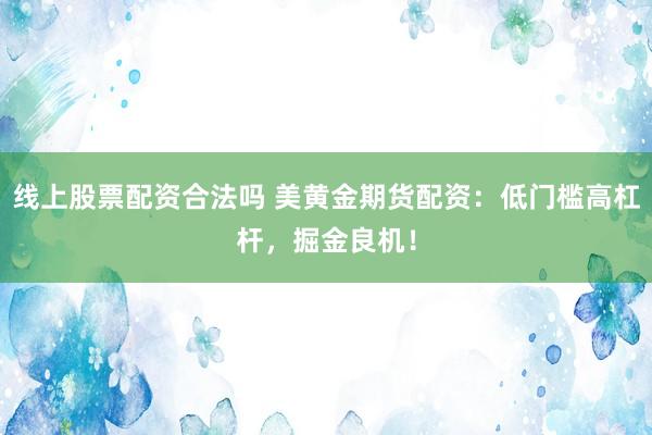 线上股票配资合法吗 美黄金期货配资：低门槛高杠杆，掘金良机！