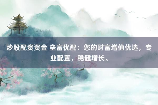 炒股配资资金 垒富优配：您的财富增值优选，专业配置，稳健增长。