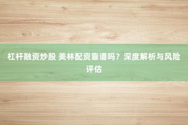 杠杆融资炒股 美林配资靠谱吗？深度解析与风险评估