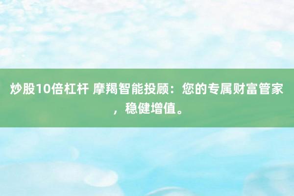 炒股10倍杠杆 摩羯智能投顾：您的专属财富管家，稳健增值。