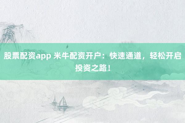 股票配资app 米牛配资开户：快速通道，轻松开启投资之路！