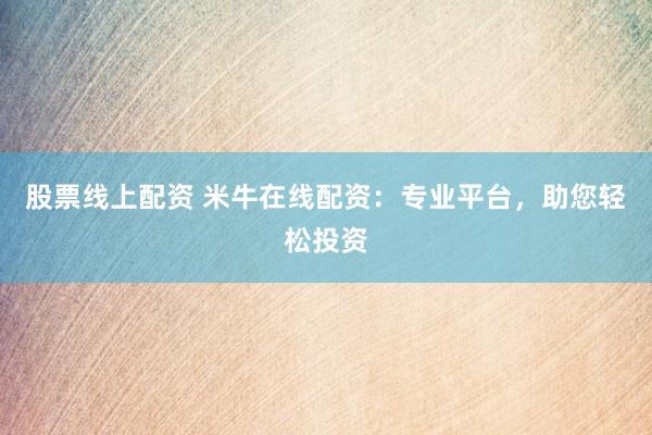 股票线上配资 米牛在线配资：专业平台，助您轻松投资