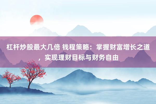 杠杆炒股最大几倍 钱程策略：掌握财富增长之道，实现理财目标与财务自由