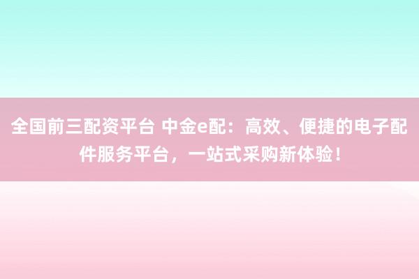 全国前三配资平台 中金e配：高效、便捷的电子配件服务平台，一站式采购新体验！