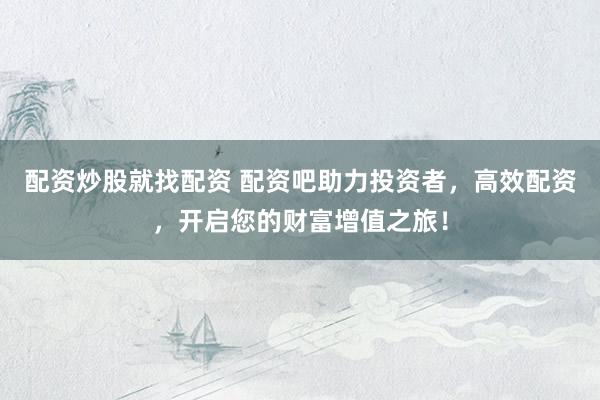 配资炒股就找配资 配资吧助力投资者，高效配资，开启您的财富增值之旅！