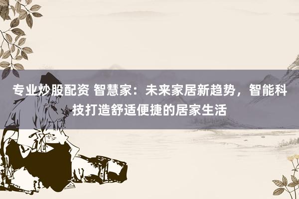 专业炒股配资 智慧家：未来家居新趋势，智能科技打造舒适便捷的居家生活