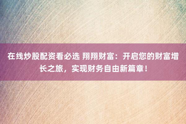 在线炒股配资看必选 翔翔财富：开启您的财富增长之旅，实现财务自由新篇章！