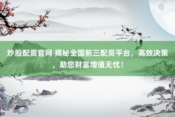 炒股配资官网 揭秘全国前三配资平台，高效决策，助您财富增值无忧！