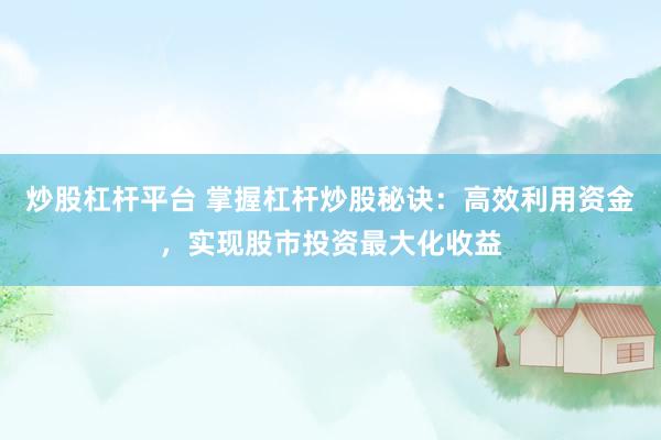 炒股杠杆平台 掌握杠杆炒股秘诀：高效利用资金，实现股市投资最大化收益