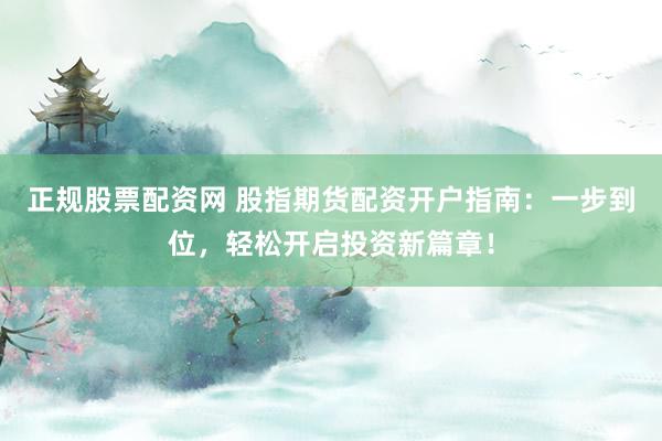 正规股票配资网 股指期货配资开户指南：一步到位，轻松开启投资新篇章！