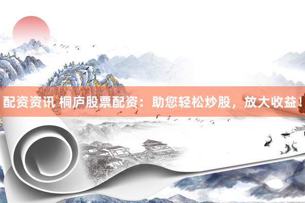 配资资讯 桐庐股票配资：助您轻松炒股，放大收益！