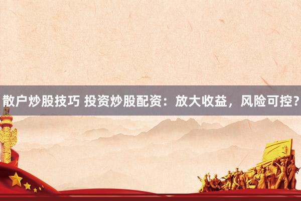 散户炒股技巧 投资炒股配资：放大收益，风险可控？