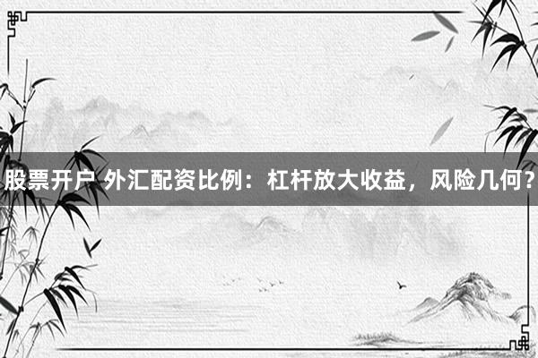 股票开户 外汇配资比例：杠杆放大收益，风险几何？