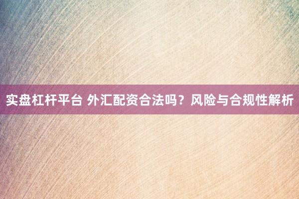实盘杠杆平台 外汇配资合法吗？风险与合规性解析