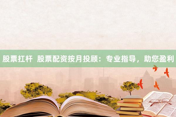 股票扛杆  股票配资按月投顾：专业指导，助您盈利