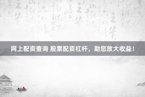 网上配资查询 股票配资杠杆，助您放大收益！