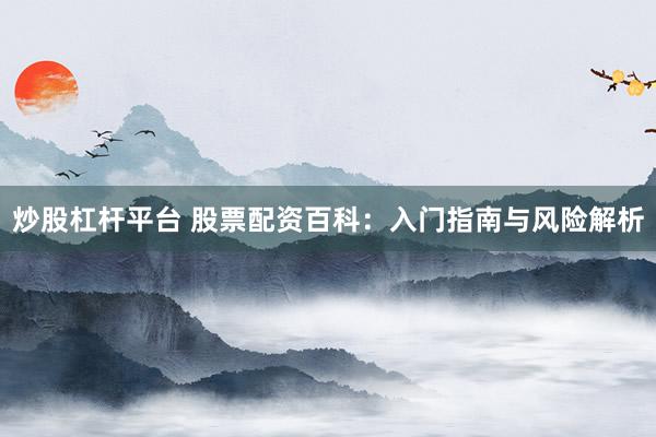 炒股杠杆平台 股票配资百科：入门指南与风险解析