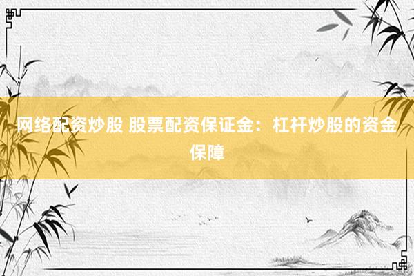 网络配资炒股 股票配资保证金：杠杆炒股的资金保障