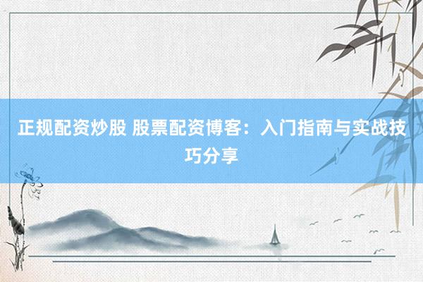 正规配资炒股 股票配资博客：入门指南与实战技巧分享