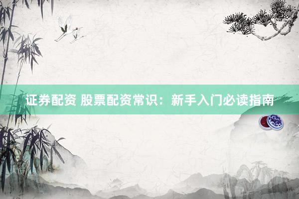 证券配资 股票配资常识：新手入门必读指南