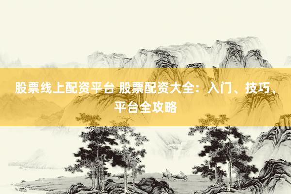 股票线上配资平台 股票配资大全：入门、技巧、平台全攻略
