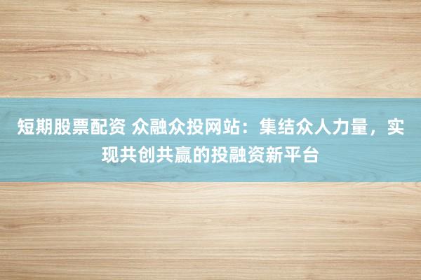 短期股票配资 众融众投网站：集结众人力量，实现共创共赢的投融资新平台