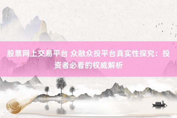 股票网上交易平台 众融众投平台真实性探究：投资者必看的权威解析