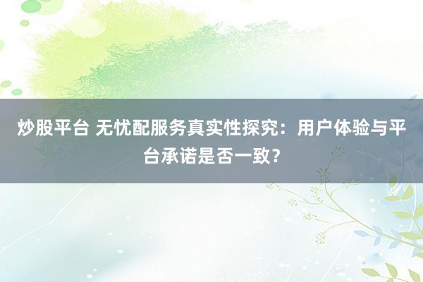 炒股平台 无忧配服务真实性探究：用户体验与平台承诺是否一致？