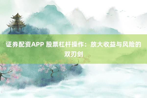 证券配资APP 股票杠杆操作：放大收益与风险的双刃剑