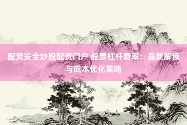 配资安全炒股配资门户 股票杠杆费率：最新解读与成本优化策略