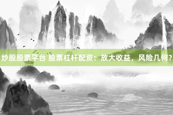 炒股股票平台 股票杠杆配资：放大收益，风险几何？