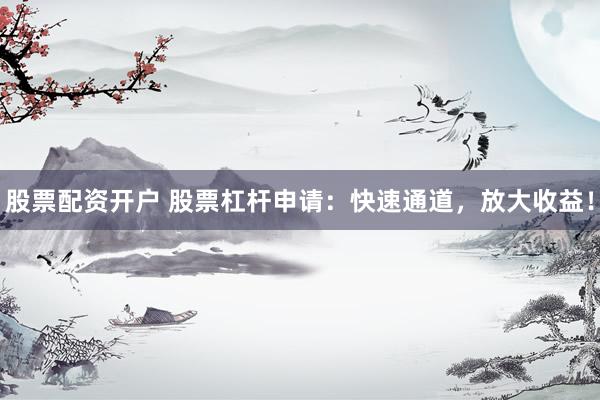 股票配资开户 股票杠杆申请：快速通道，放大收益！
