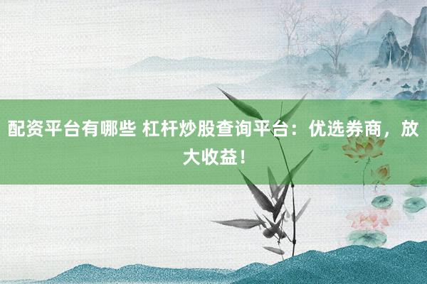 配资平台有哪些 杠杆炒股查询平台：优选券商，放大收益！