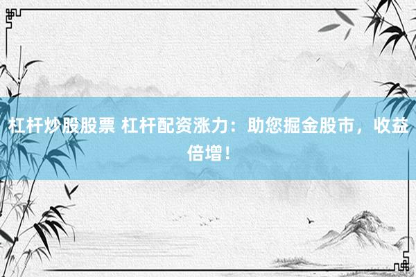 杠杆炒股股票 杠杆配资涨力：助您掘金股市，收益倍增！