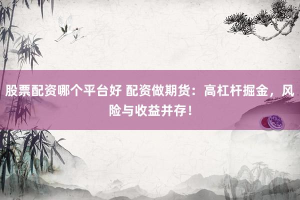 股票配资哪个平台好 配资做期货：高杠杆掘金，风险与收益并存！